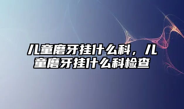 兒童磨牙掛什么科，兒童磨牙掛什么科檢查