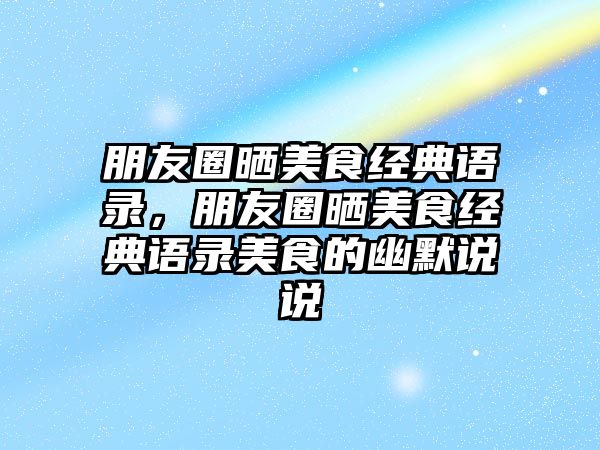 朋友圈曬美食經(jīng)典語錄，朋友圈曬美食經(jīng)典語錄美食的幽默說說