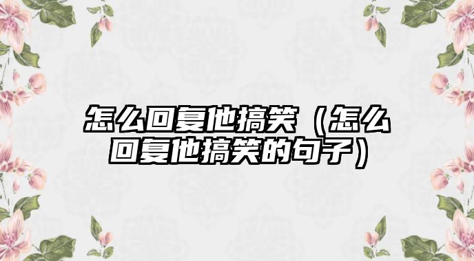 怎么回復(fù)他搞笑（怎么回復(fù)他搞笑的句子）