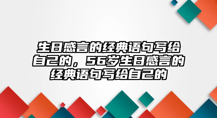 生日感言的經(jīng)典語(yǔ)句寫(xiě)給自己的，56歲生日感言的經(jīng)典語(yǔ)句寫(xiě)給自己的