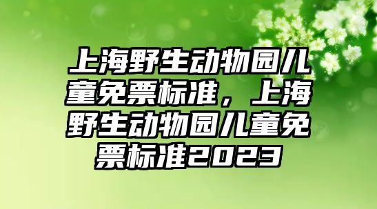 上海野生動物園兒童免票標(biāo)準(zhǔn)，上海野生動物園兒童免票標(biāo)準(zhǔn)2023