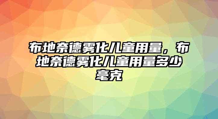 布地奈德霧化兒童用量，布地奈德霧化兒童用量多少毫克