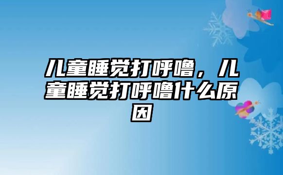 兒童睡覺(jué)打呼嚕，兒童睡覺(jué)打呼嚕什么原因