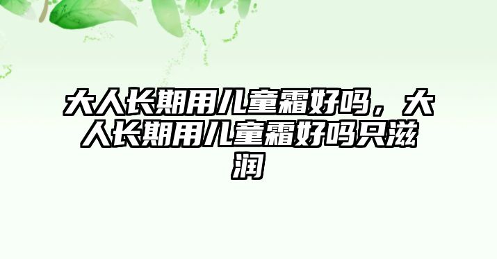 大人長期用兒童霜好嗎，大人長期用兒童霜好嗎只滋潤