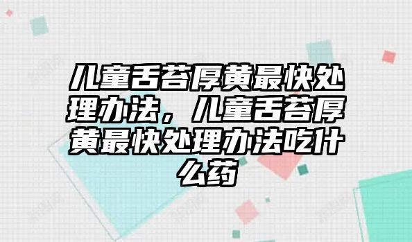 兒童舌苔厚黃最快處理辦法，兒童舌苔厚黃最快處理辦法吃什么藥