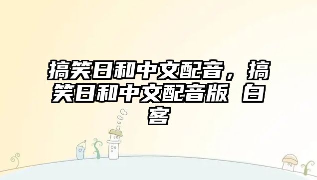 搞笑日和中文配音，搞笑日和中文配音版 白客