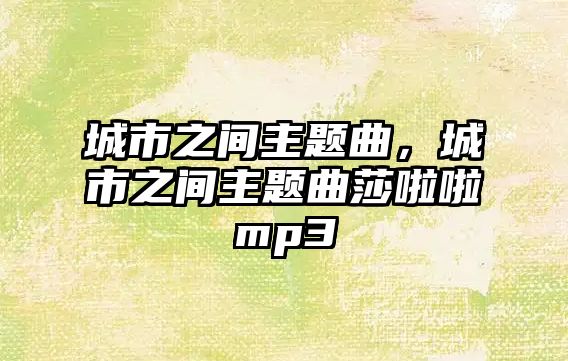 城市之間主題曲，城市之間主題曲莎啦啦mp3