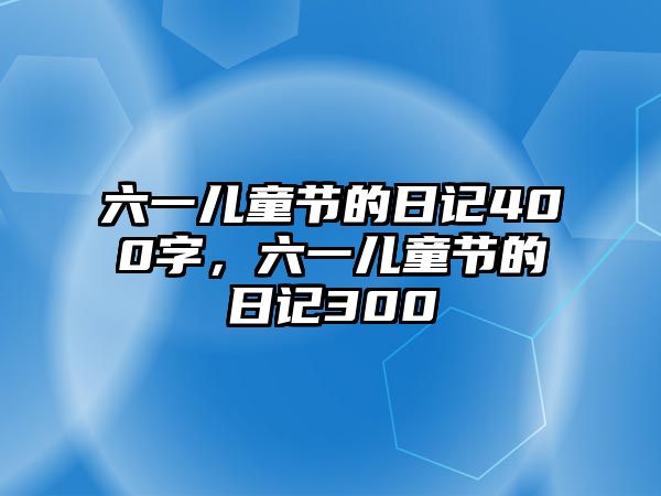 六一兒童節(jié)的日記400字，六一兒童節(jié)的日記300