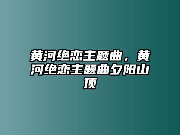 黃河絕戀主題曲，黃河絕戀主題曲夕陽山頂