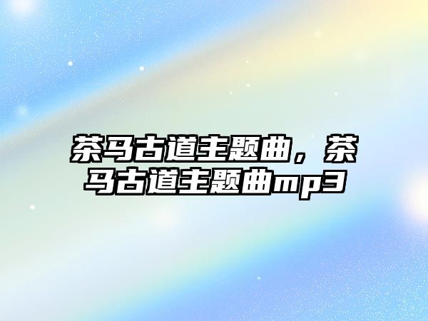 茶馬古道主題曲，茶馬古道主題曲mp3