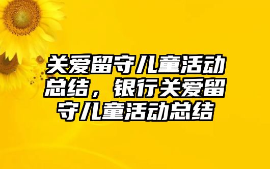 關(guān)愛留守兒童活動總結(jié)，銀行關(guān)愛留守兒童活動總結(jié)