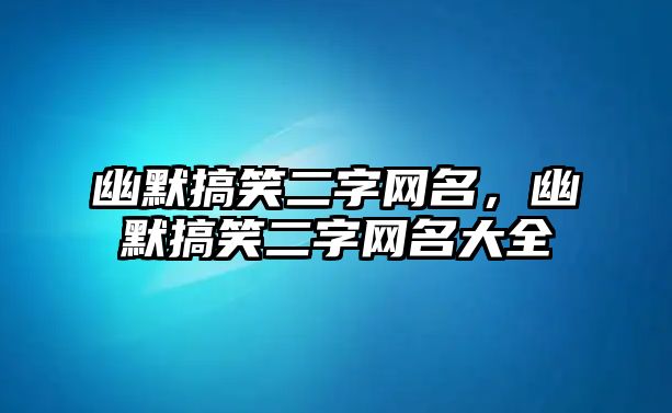 幽默搞笑二字網(wǎng)名，幽默搞笑二字網(wǎng)名大全