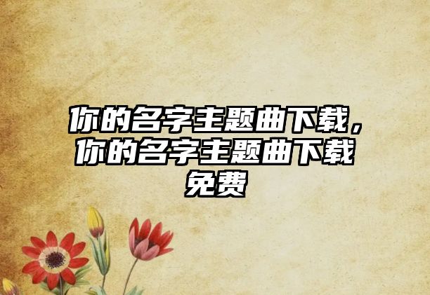 你的名字主題曲下載，你的名字主題曲下載免費