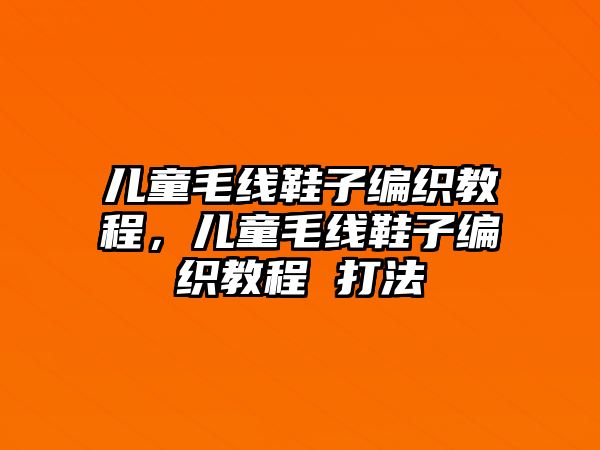 兒童毛線鞋子編織教程，兒童毛線鞋子編織教程 打法