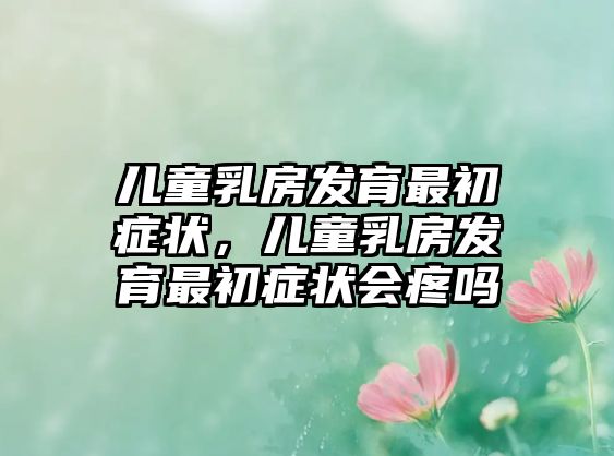 兒童乳房發(fā)育最初癥狀，兒童乳房發(fā)育最初癥狀會(huì)疼嗎