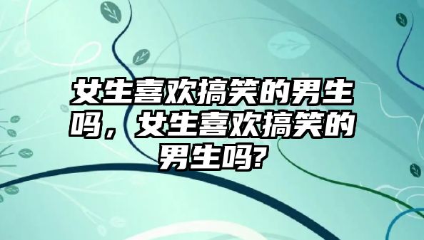 女生喜歡搞笑的男生嗎，女生喜歡搞笑的男生嗎?