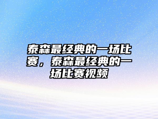 泰森最經(jīng)典的一場比賽，泰森最經(jīng)典的一場比賽視頻