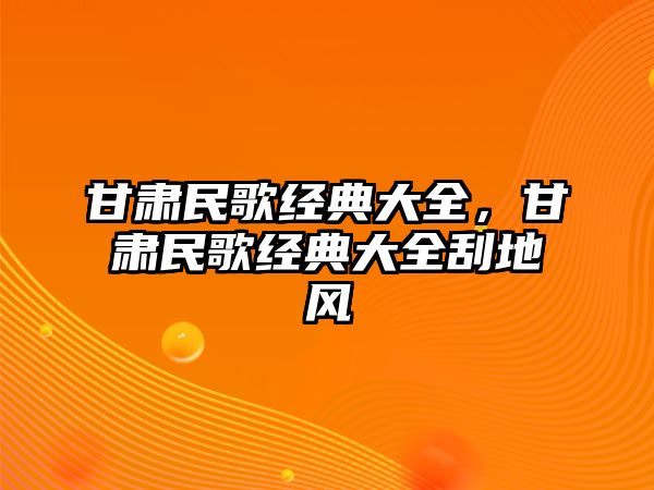 甘肅民歌經(jīng)典大全，甘肅民歌經(jīng)典大全刮地風