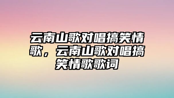 云南山歌對唱搞笑情歌，云南山歌對唱搞笑情歌歌詞