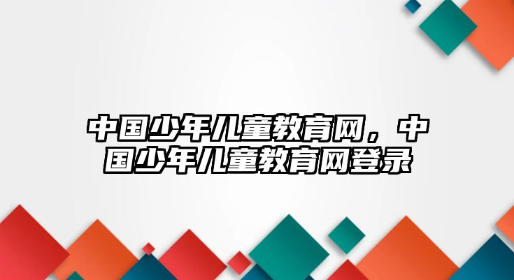 中國少年兒童教育網(wǎng)，中國少年兒童教育網(wǎng)登錄