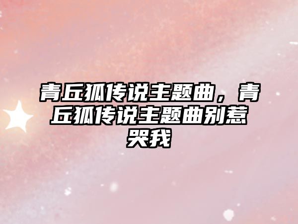 青丘狐傳說主題曲，青丘狐傳說主題曲別惹哭我