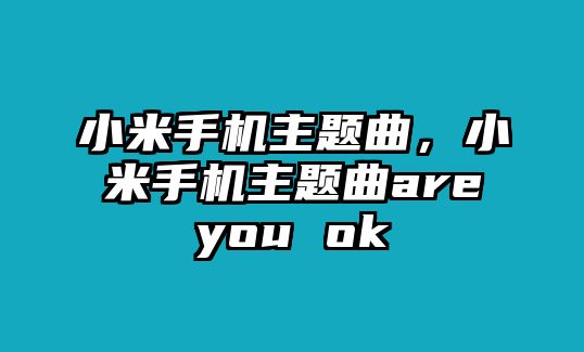 小米手機(jī)主題曲，小米手機(jī)主題曲areyou ok