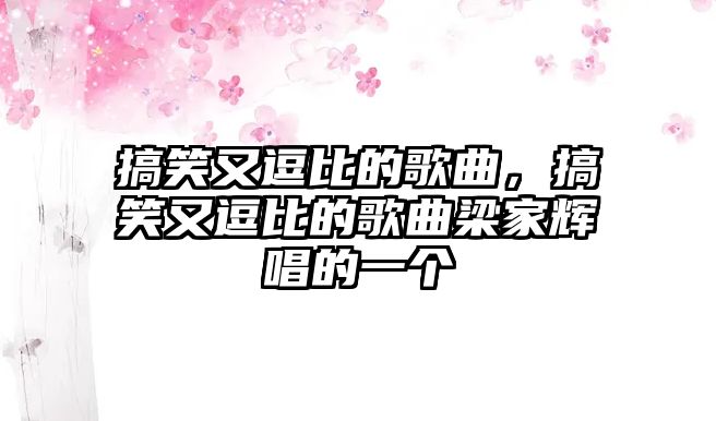 搞笑又逗比的歌曲，搞笑又逗比的歌曲梁家輝唱的一個