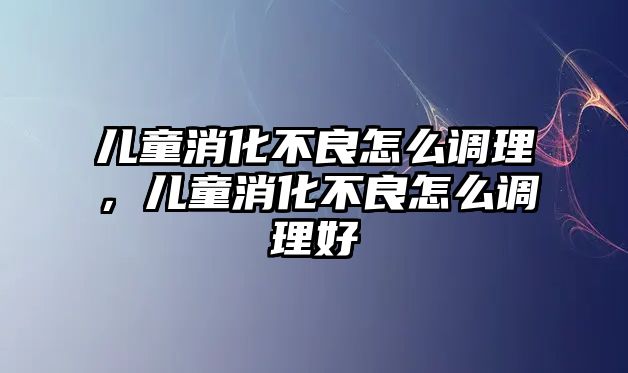 兒童消化不良怎么調(diào)理，兒童消化不良怎么調(diào)理好