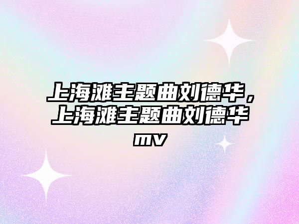 上海灘主題曲劉德華，上海灘主題曲劉德華mv