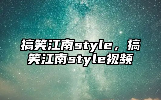 搞笑江南style，搞笑江南style視頻