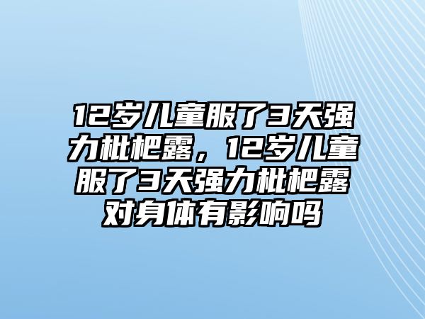 12歲兒童服了3天強力枇杷露，12歲兒童服了3天強力枇杷露對身體有影響嗎