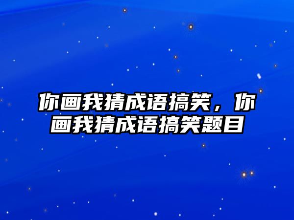 你畫我猜成語搞笑，你畫我猜成語搞笑題目