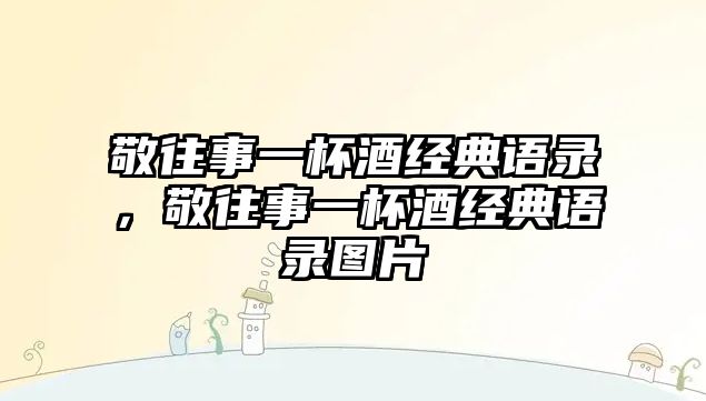 敬往事一杯酒經(jīng)典語錄，敬往事一杯酒經(jīng)典語錄圖片