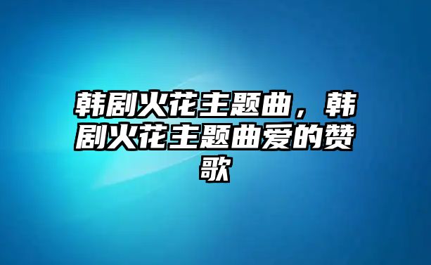 韓劇火花主題曲，韓劇火花主題曲愛的贊歌