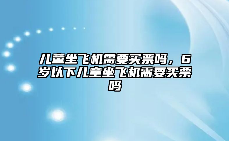 兒童坐飛機(jī)需要買票嗎，6歲以下兒童坐飛機(jī)需要買票嗎