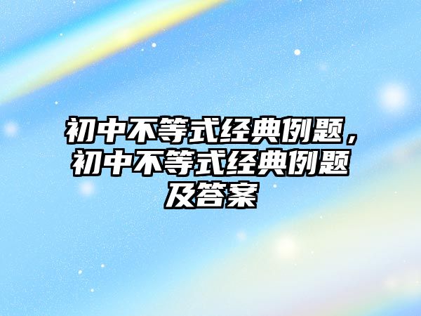 初中不等式經(jīng)典例題，初中不等式經(jīng)典例題及答案