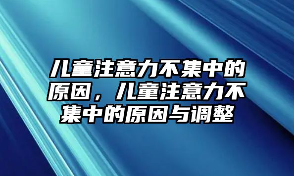 兒童注意力不集中的原因，兒童注意力不集中的原因與調(diào)整