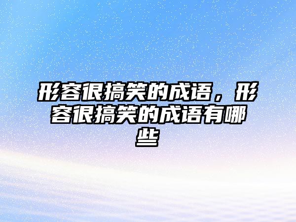 形容很搞笑的成語，形容很搞笑的成語有哪些