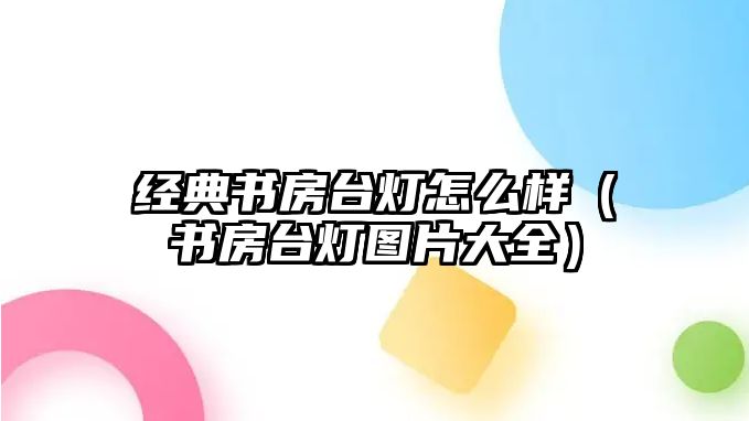 經(jīng)典書房臺燈怎么樣（書房臺燈圖片大全）