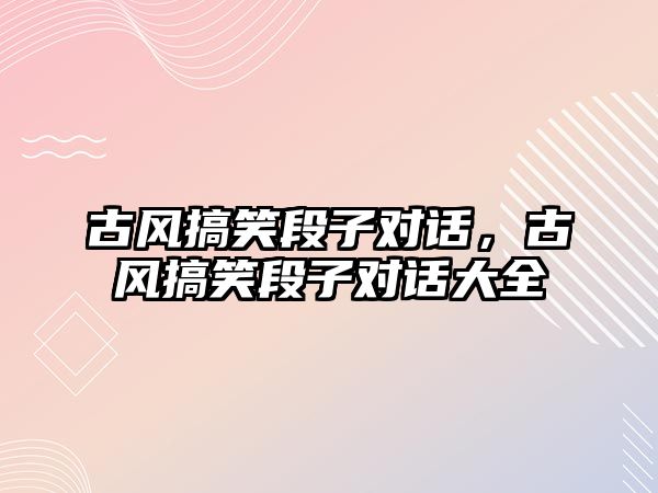 古風(fēng)搞笑段子對話，古風(fēng)搞笑段子對話大全