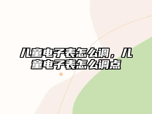 兒童電子表怎么調(diào)，兒童電子表怎么調(diào)點(diǎn)