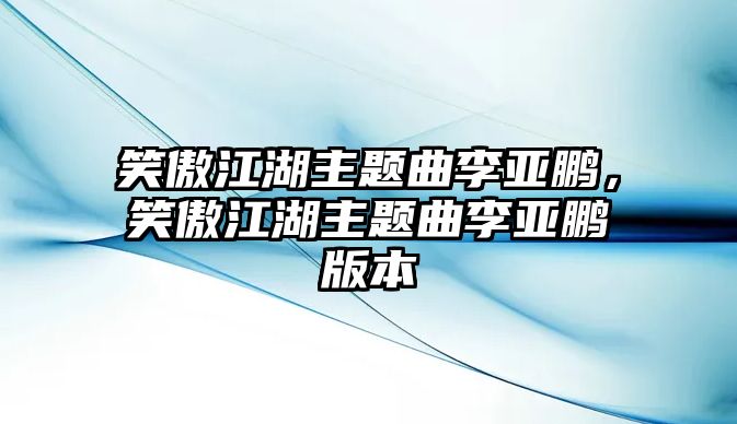 笑傲江湖主題曲李亞鵬，笑傲江湖主題曲李亞鵬版本