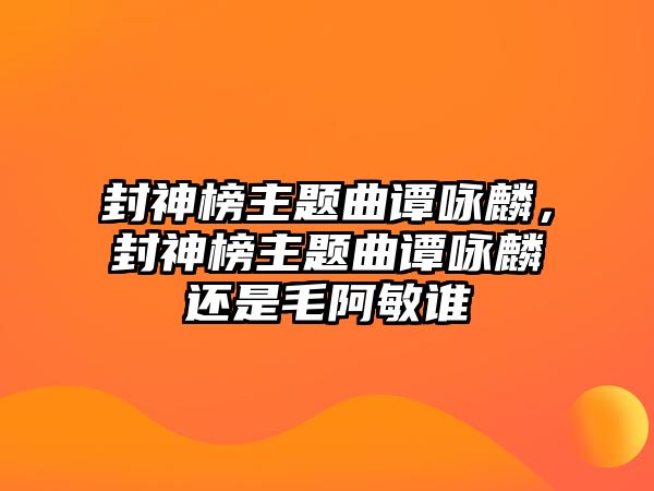 封神榜主題曲譚詠麟，封神榜主題曲譚詠麟還是毛阿敏誰