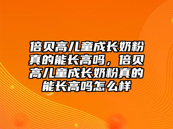 倍貝高兒童成長奶粉真的能長高嗎，倍貝高兒童成長奶粉真的能長高嗎怎么樣