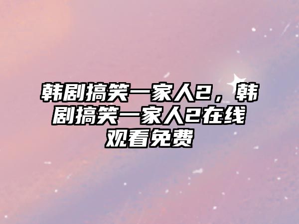 韓劇搞笑一家人2，韓劇搞笑一家人2在線觀看免費(fèi)