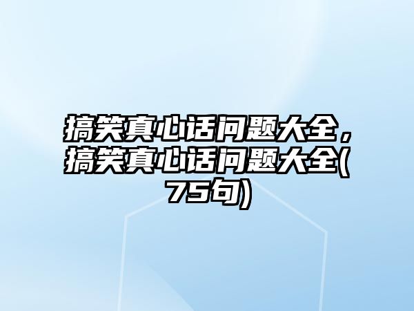 搞笑真心話問題大全，搞笑真心話問題大全(75句)