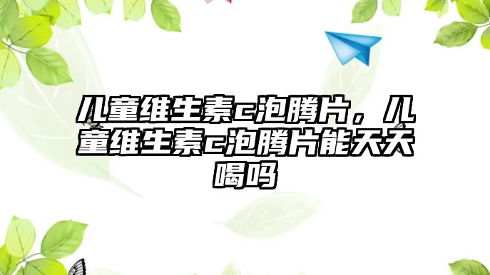 兒童維生素c泡騰片，兒童維生素c泡騰片能天天喝嗎