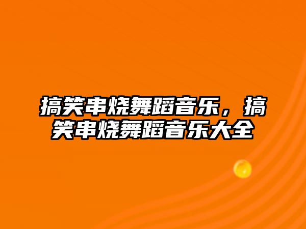 搞笑串燒舞蹈音樂，搞笑串燒舞蹈音樂大全