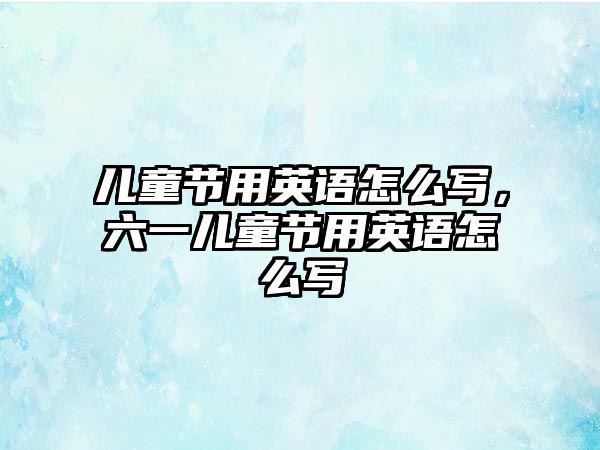 兒童節(jié)用英語怎么寫，六一兒童節(jié)用英語怎么寫