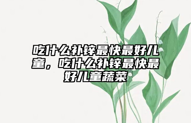 吃什么補鋅最快最好兒童，吃什么補鋅最快最好兒童蔬菜